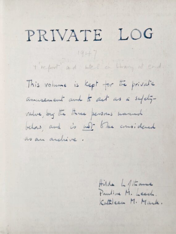 A handwritten page in blue ink. At the top of the page, in capital letters, is written ‘PRIVATE LOG’. Beneath it, lowercase script states that ‘this volume is kept for the private amusement and to act as a safety-valve, by the three persons named below, and is not to be considered as an archive. Hilda Lofthouse, Pauline M. Leech, Kathleen M. Mark’