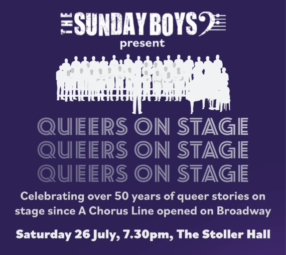 Poster. Text reads The Sunday Boys present Queers on Stage. Celebrating over 50 years of queer stories on stage since A Chorus Line opened on Broadway. Saturday 26 July, 7.30pm, The Stoller Hall